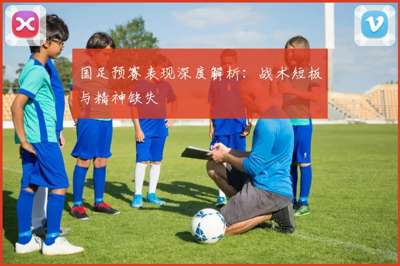 国足预赛表现深度解析：战术短板与精神缺失