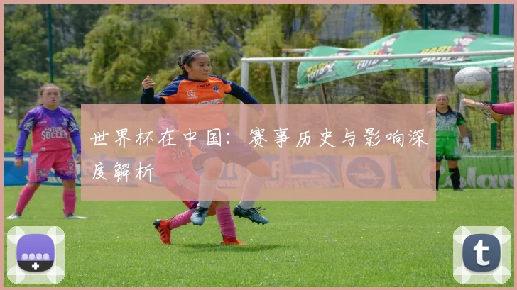 世界杯在中国：赛事历史与影响深度解析