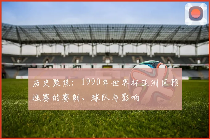 历史聚焦：1990年世界杯亚洲区预选赛的赛制、球队与影响
