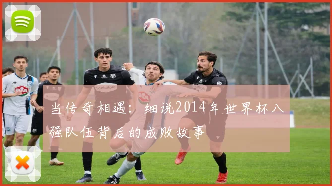 当传奇相遇：细说2014年世界杯八强队伍背后的成败故事