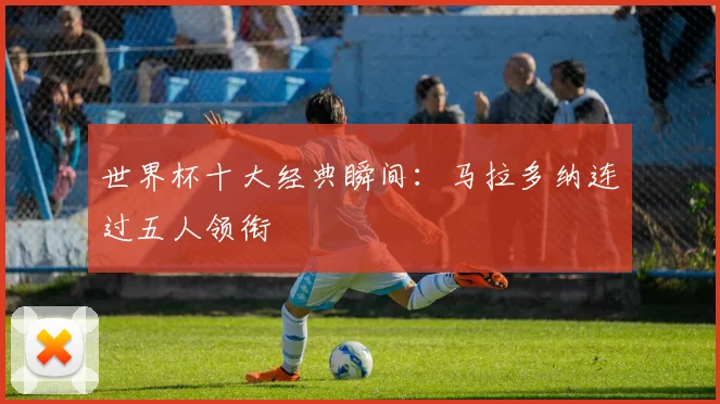世界杯十大经典瞬间：马拉多纳连过五人领衔