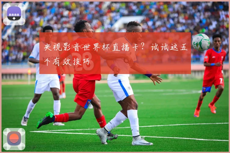 央视影音世界杯直播卡？试试这五个有效技巧