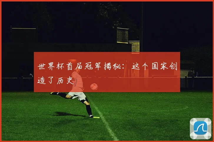 世界杯首届冠军揭秘：这个国家创造了历史