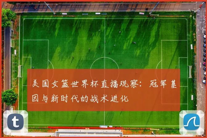 美国女篮世界杯直播观察：冠军基因与新时代的战术进化