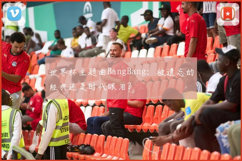 世界杯主题曲BangBang：被遗忘的经典还是时代眼泪？