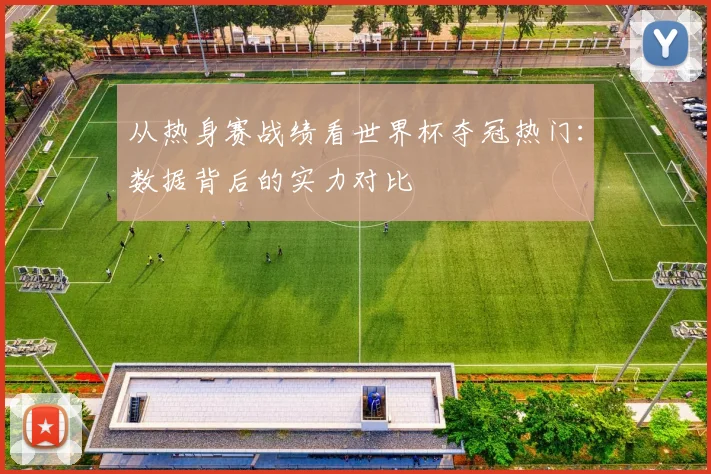 从热身赛战绩看世界杯夺冠热门：数据背后的实力对比