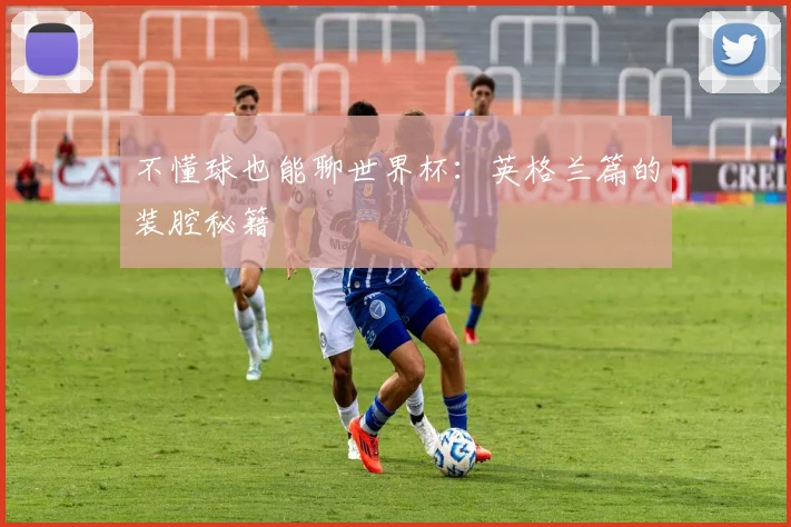 不懂球也能聊世界杯：英格兰篇的装腔秘籍