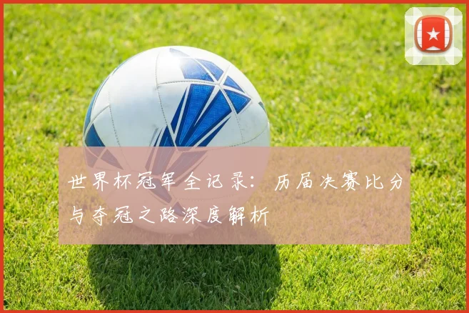 世界杯冠军全记录:历届决赛比分与夺冠之路深度解析