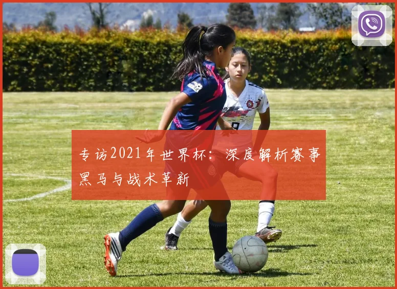 专访2021年世界杯：深度解析赛事黑马与战术革新