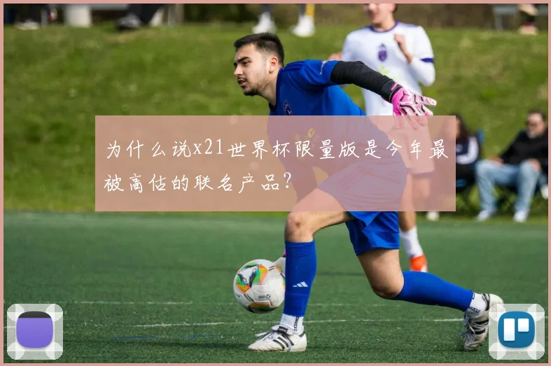 为什么说x21世界杯限量版是今年最被高估的联名产品?