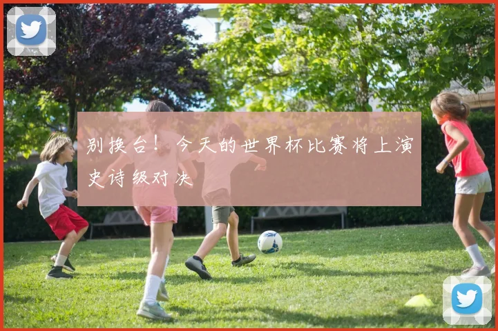 别换台！今天的世界杯比赛将上演史诗级对决