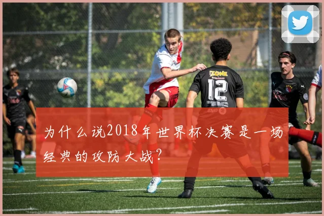 为什么说2018年世界杯决赛是一场经典的攻防大战?