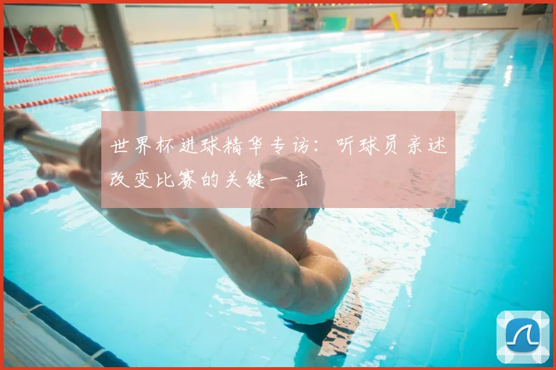 世界杯进球精华专访：听球员亲述改变比赛的关键一击