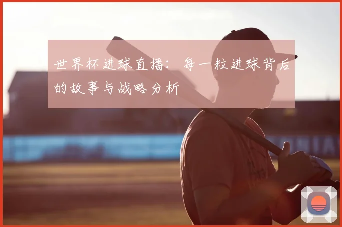 世界杯进球直播：每一粒进球背后的故事与战略分析