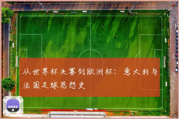 从世界杯决赛到欧洲杯:意大利与法国足球恩怨史