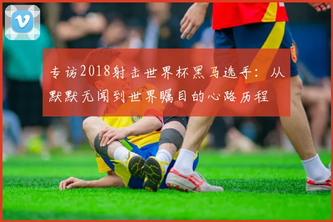 专访2018射击世界杯黑马选手:从默默无闻到世界瞩目的心路历程