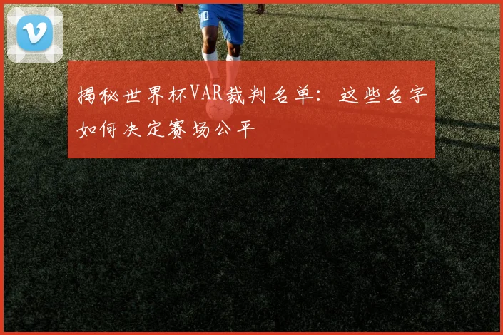 揭秘世界杯VAR裁判名单：这些名字如何决定赛场公平