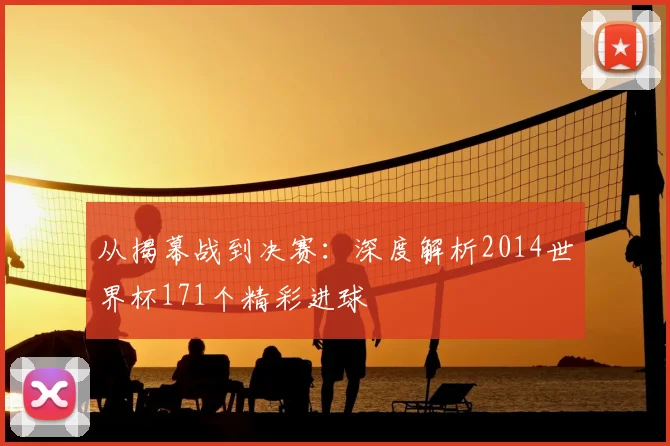 从揭幕战到决赛:深度解析2014世界杯171个精彩进球