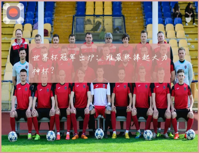 世界杯冠军出炉：谁最终捧起大力神杯？