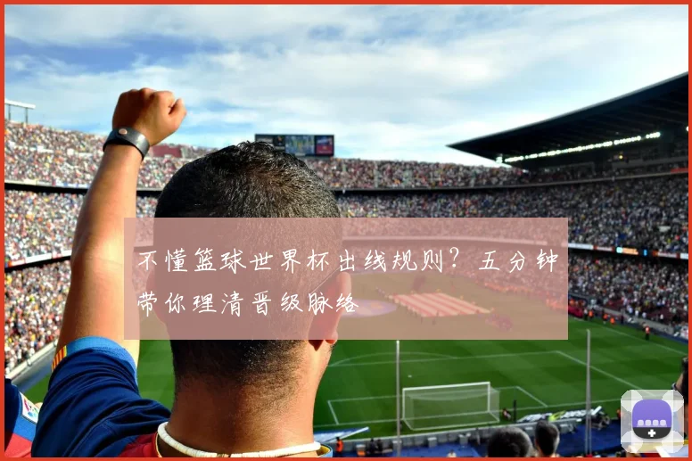 不懂篮球世界杯出线规则?五分钟带你理清晋级脉络