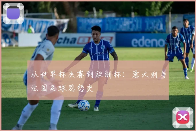 从世界杯决赛到欧洲杯:意大利与法国足球恩怨史