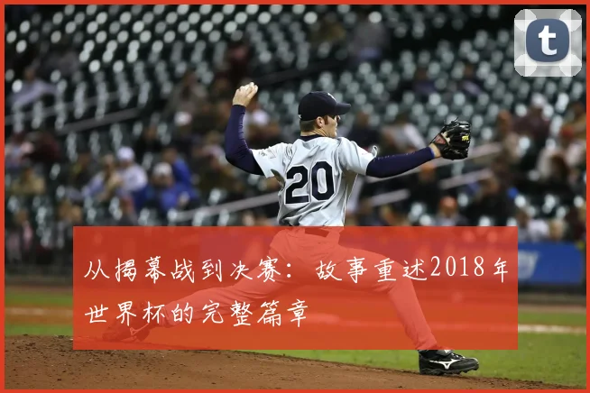 从揭幕战到决赛：故事重述2018年世界杯的完整篇章