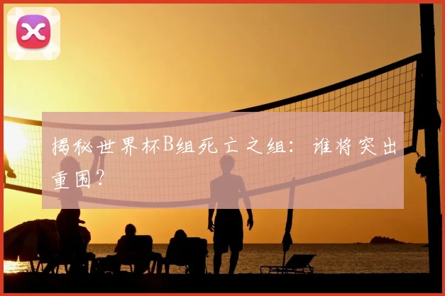 揭秘世界杯B组死亡之组：谁将突出重围？