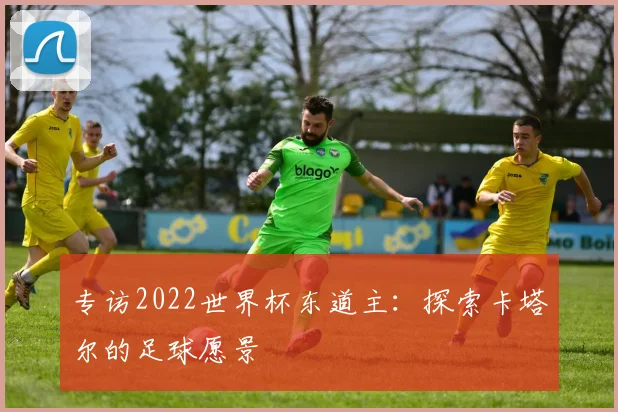 专访2022世界杯东道主:探索卡塔尔的足球愿景
