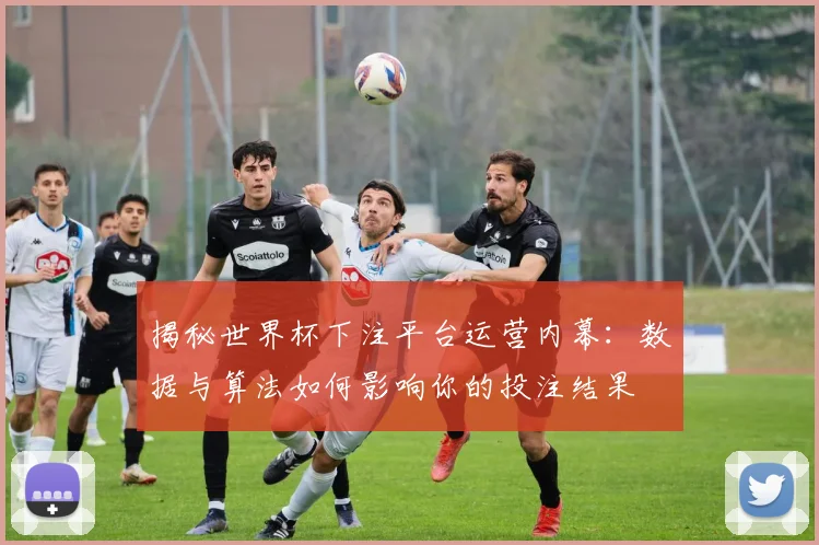 揭秘世界杯下注平台运营内幕：数据与算法如何影响你的投注结果