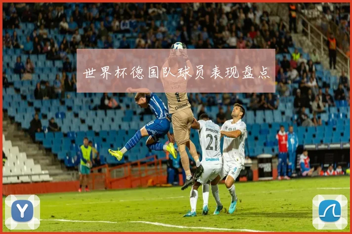 世界杯德国队球员表现盘点