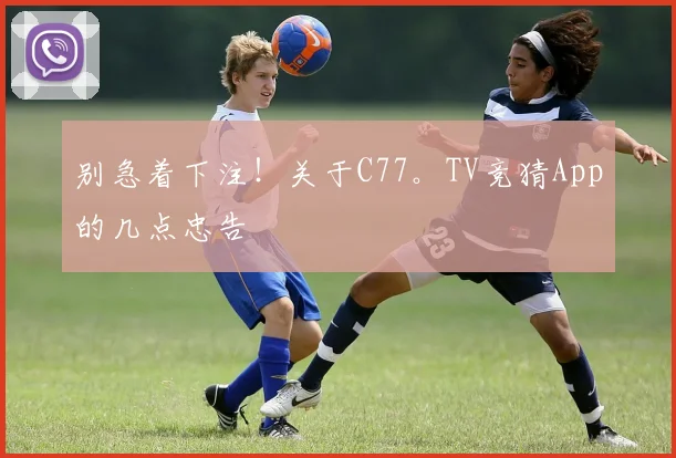 别急着下注！关于C77。TV竞猜App的几点忠告
