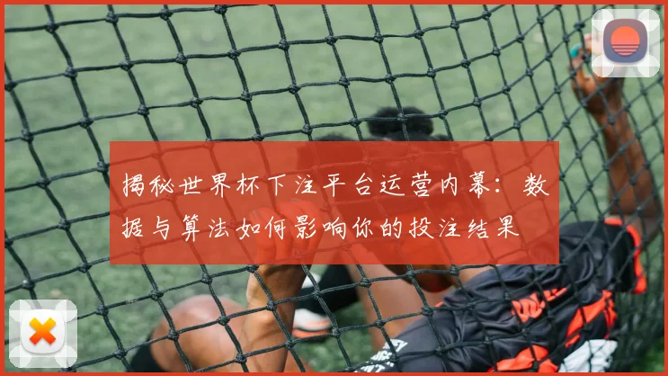 揭秘世界杯下注平台运营内幕：数据与算法如何影响你的投注结果