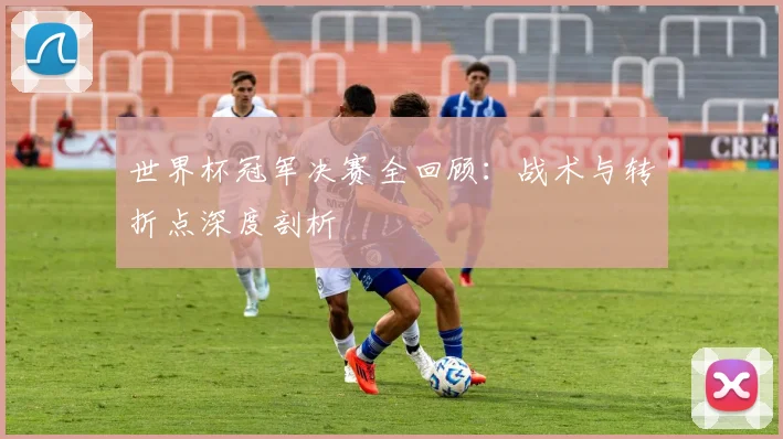 世界杯冠军决赛全回顾:战术与转折点深度剖析