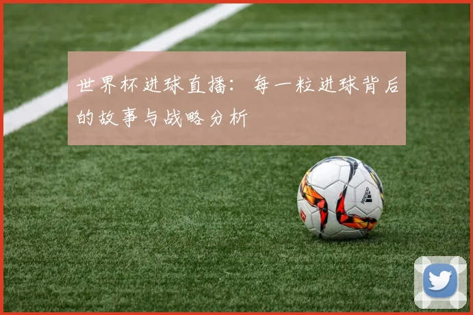 世界杯进球直播:每一粒进球背后的故事与战略分析