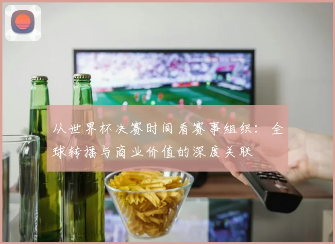 从世界杯决赛时间看赛事组织:全球转播与商业价值的深度关联