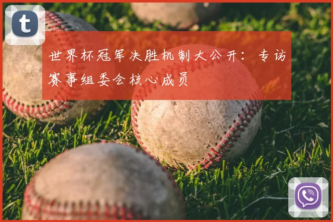 世界杯冠军决胜机制大公开:专访赛事组委会核心成员