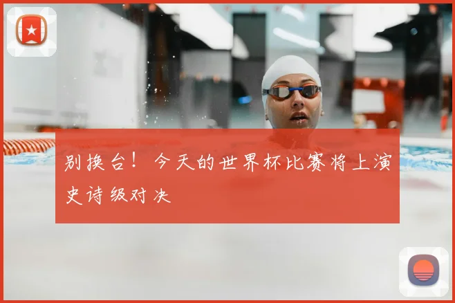 别换台！今天的世界杯比赛将上演史诗级对决