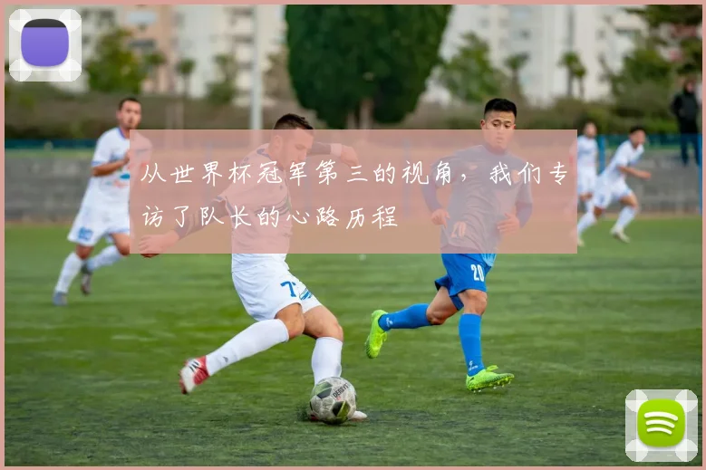 从世界杯冠军第三的视角,我们专访了队长的心路历程