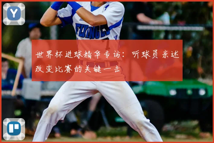 世界杯进球精华专访：听球员亲述改变比赛的关键一击