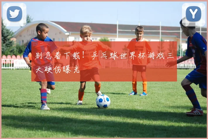 别急着下载！乒乓球世界杯游戏三大硬伤曝光