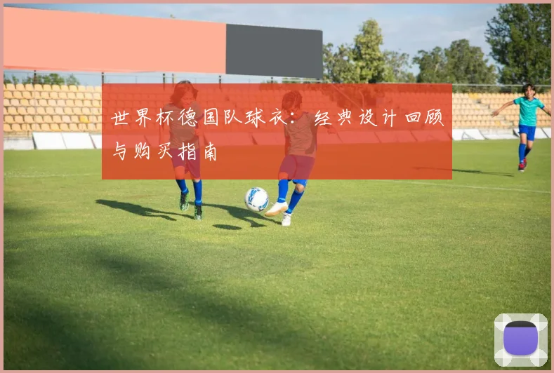 世界杯德国队球衣:经典设计回顾与购买指南