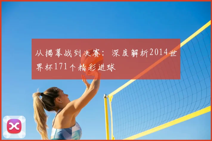 从揭幕战到决赛:深度解析2014世界杯171个精彩进球