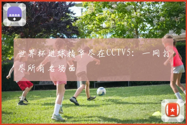 世界杯进球精华尽在CCTV5：一网打尽所有名场面