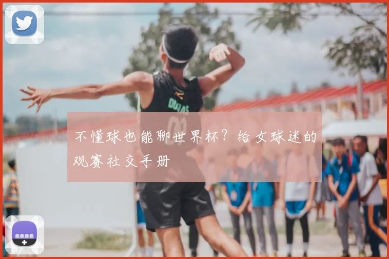 不懂球也能聊世界杯？给女球迷的观赛社交手册