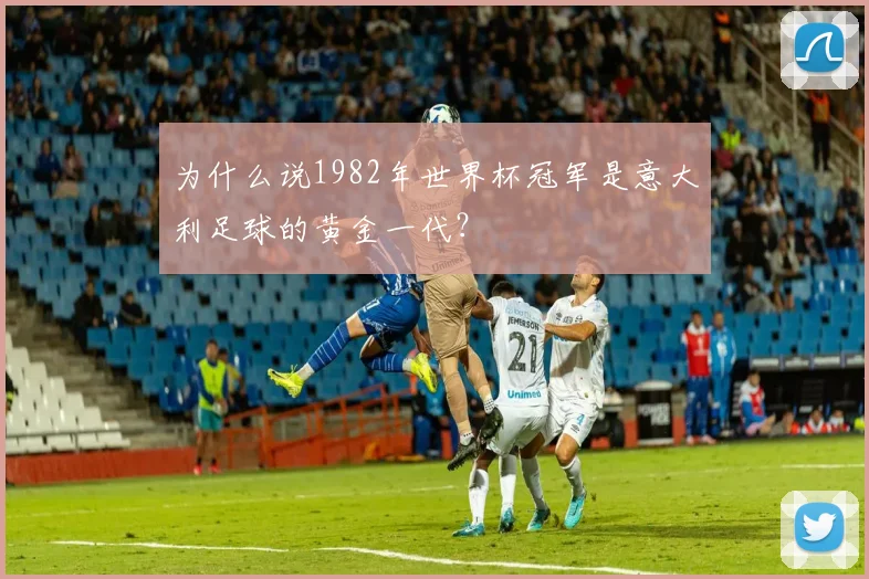 为什么说1982年世界杯冠军是意大利足球的黄金一代?