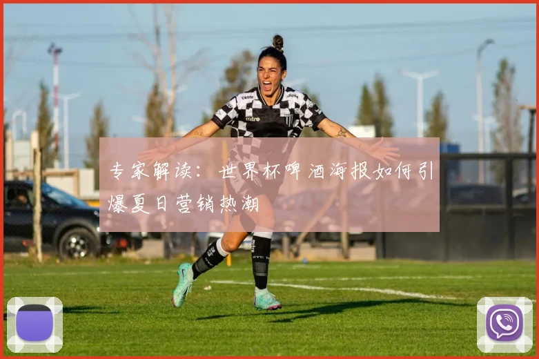 专家解读:世界杯啤酒海报如何引爆夏日营销热潮