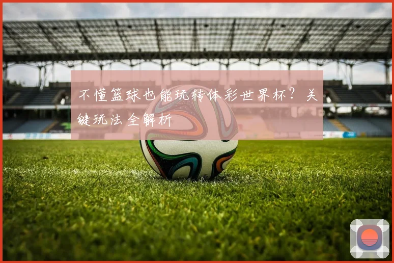 不懂篮球也能玩转体彩世界杯？关键玩法全解析