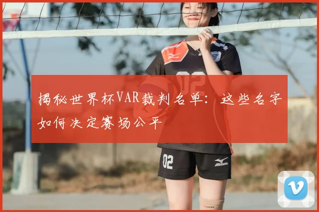 揭秘世界杯VAR裁判名单：这些名字如何决定赛场公平