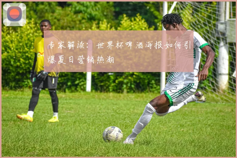 专家解读:世界杯啤酒海报如何引爆夏日营销热潮