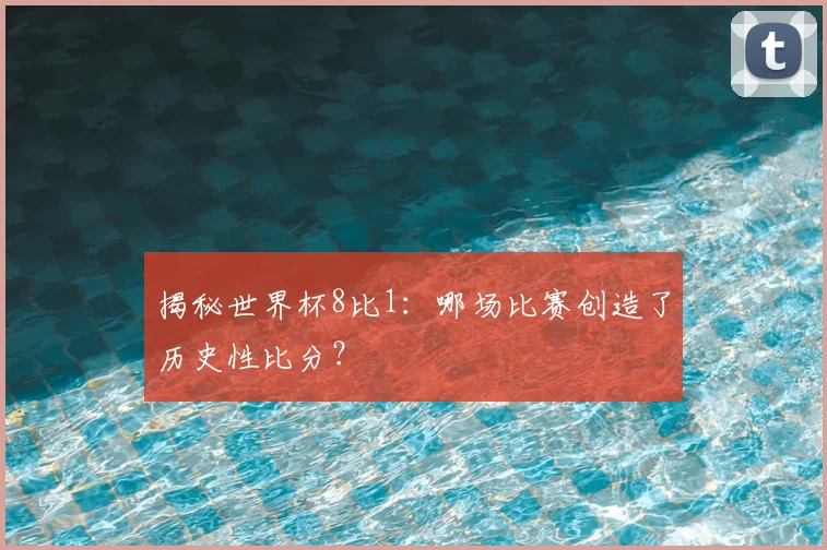 揭秘世界杯8比1：哪场比赛创造了历史性比分？